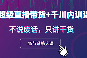 超级直播带货+千川内训课，45节系统大课，不说废话，只讲干货