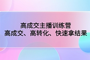 高成交主播训练营:高成交、高转化、快速拿结果