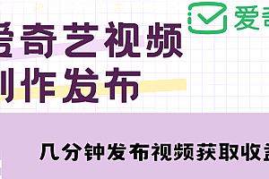 爱奇艺号视频发布，每天几分钟即可发布视频，月入10000+【教程+涨粉攻略】