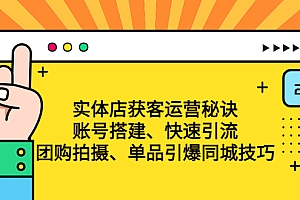 实体店获客运营秘诀:账号搭建-快速引流-团购拍摄-单品引爆同城技巧 等等