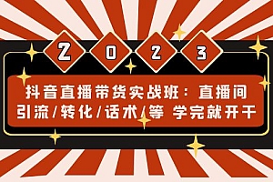 抖音直播带货实战班:直播间引流/转化/话术/等 学完就开干