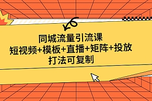 同城流量引流课:短视频+模板+直播+矩阵+投放,打法可复制