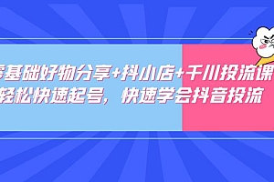 零基础好物分享+抖小店+千川投流课:轻松快速起号,快速学会抖音投流