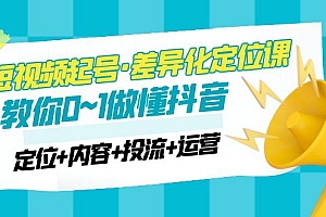 2023短视频起号·差异化定位课：0~1做懂抖音（定位+内容+投流+运营）