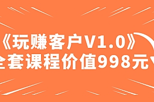 某收费课程《玩赚客户V1.0》全套课程价值998元【无水印】