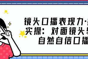 镜头口播表现力·提升实操:对面镜头轻松自然自信口播(23节课)