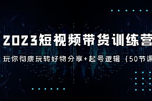 2023短视频带货训练营：带你彻底玩转好物分享+起号逻辑