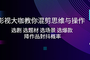 影视大咖教你混剪思维与操作：选剧 选题材 选场景 选爆款 降作品封抖概率