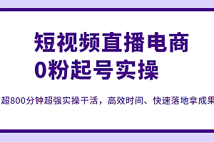 短视频直播电商0粉起号实操，超800分钟超强实操干活，高效时间、快速落地拿成果