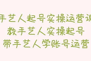 手艺人起号实操运营课,教手艺人实操起号,带手艺人学账号运营