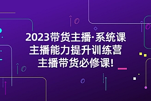 2023带货主播·系统课,主播能力提升训练营,主播带货必修课