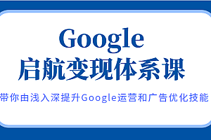 Google启航变现体系课,带你由浅入深提升Google运营和广告优化技能