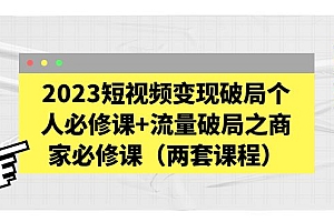 2023短视频变现破局个人必修课+流量破局之商家必修课(两套课程)