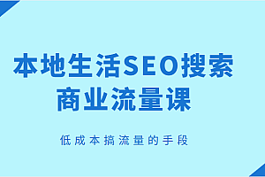 本地生活SEO搜索商业流量课,低成本搞流量的手段!