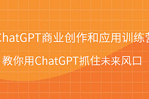ChatGPT商业创作和应用训练营,教你用ChatGPT抓住未来风口