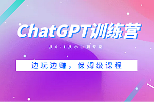 ChatGPT训练营,从0-1从小白到专家,边玩边赚,保姆级课程(视频+文档)