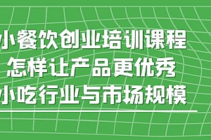 小餐饮创业培训课程,怎样让产品更优秀,小吃行业与市场规模