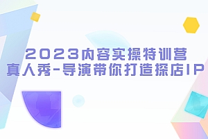 2023内容实操特训营,真人秀-导演带你打造探店IP(无水印)