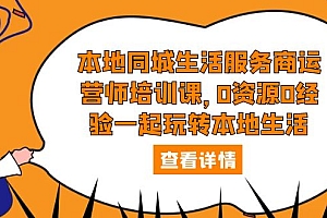 本地同城生活服务商运营师培训课,0资源0经验一起玩转本地生活