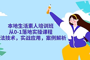 本地生活素人培训班:从0-1落地实操课程,方法技术,实战应用,案例解析
