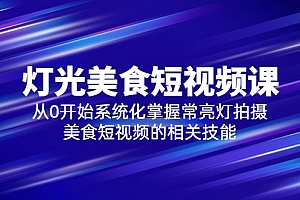 2023灯光-美食短视频课,从0开始系统化掌握常亮灯拍摄美食短视频的相关技能