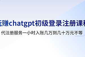 玩赚chatgpt初级登录注册课程,代注册服务一小时入账几万到几十万元不等