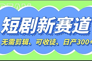 短剧新赛道快速搞钱项目,免剪辑、可收徒、日产300+