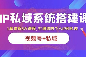 IP私域 系统搭建课,视频号+私域 1套 体系 3大课程,打通你的个人ip私域