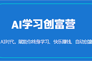 AI学习创富营-AI时代,赋能你终身学习、快乐赚钱、自动创富