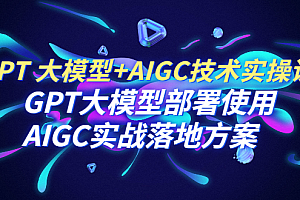 GPT 大模型+AIGC技术实操课:GPT 大模型部署使用 AIGC实战落地方案