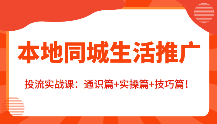 本地同城生活推广投流实战课：通识篇+实操篇+技巧篇！