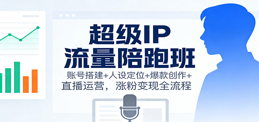 超级IP流量陪跑班:账号搭建+人设定位+爆款创作+直播运营,涨粉变现全流程